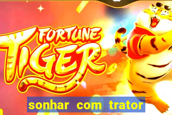 sonhar com trator jogo do bicho